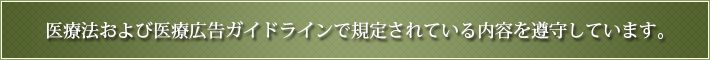 医療法および医療広告ガイドラインで規定されている内容を遵守しています。