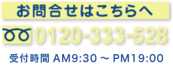 お問合せはこちらへ　0120-333-528　受付時間 AM9：30～PM20：00